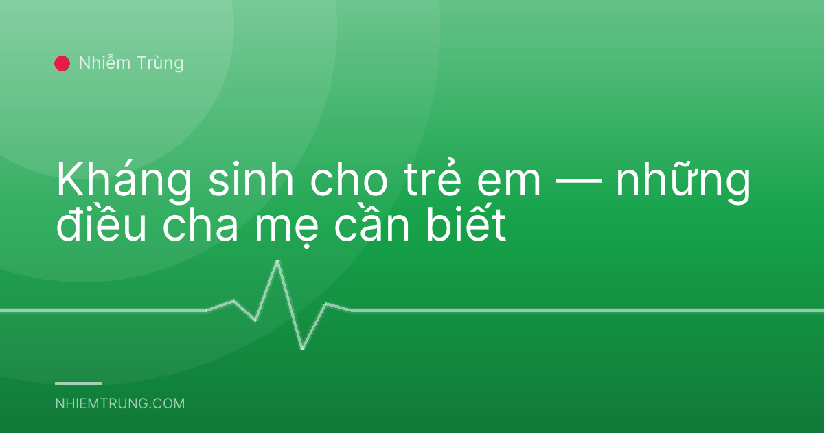 Kháng sinh cho trẻ em — những điều cha mẹ cần biết