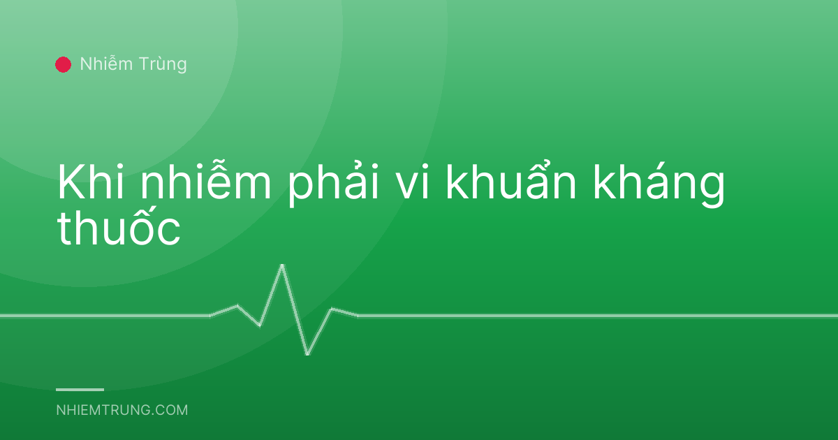 Khi nhiễm phải vi khuẩn kháng thuốc