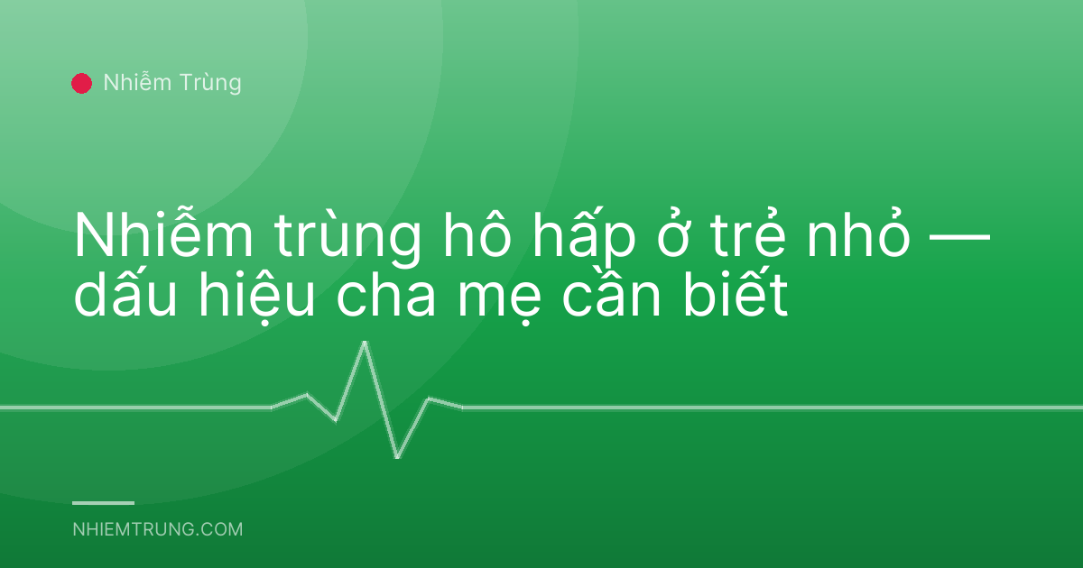 Nhiễm trùng hô hấp ở trẻ nhỏ — dấu hiệu cha mẹ cần biết