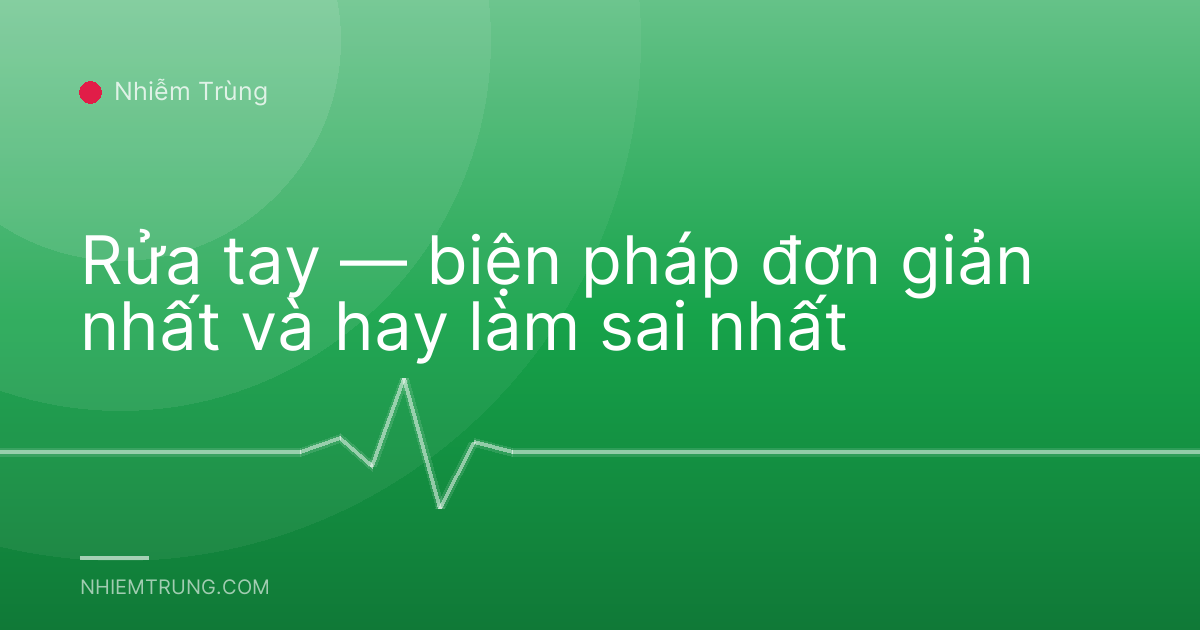 Rửa tay — biện pháp đơn giản nhất và hay làm sai nhất