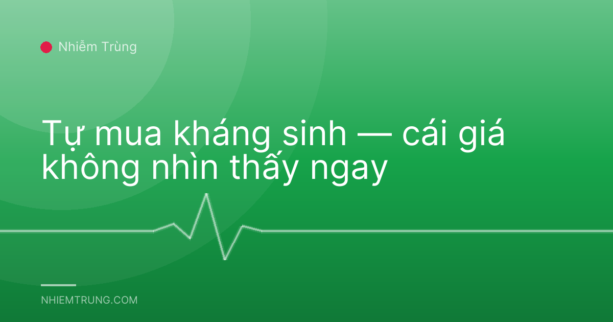 Tự mua kháng sinh — cái giá không nhìn thấy ngay